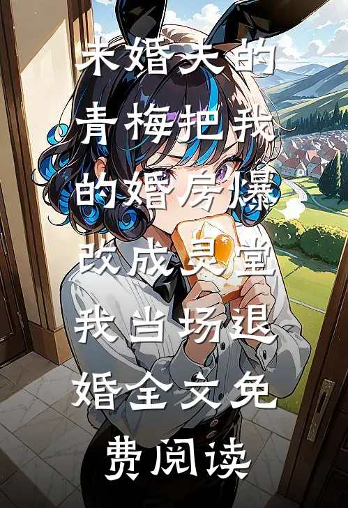 未婚夫的青梅把我的婚房爆改成灵堂，我当场退婚全文免费阅读