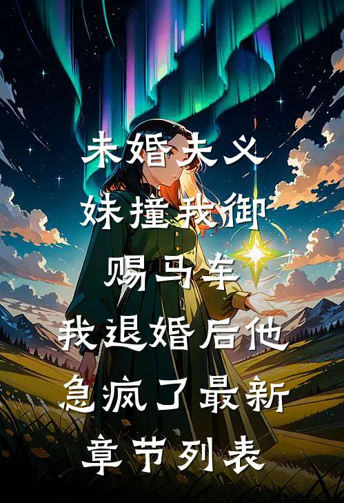 未婚夫义妹撞我御赐马车，我退婚后他急疯了最新章节列表