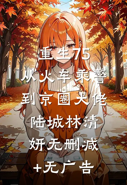 重生75：从火车乘警到京圈大佬陆城林清妍无删减+无广告