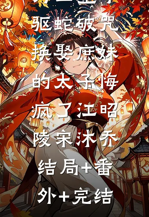 重生后我为二皇子驱蛇破咒，换娶庶妹的太子悔疯了江昭陵宋沐乔:结局+番外+完结
