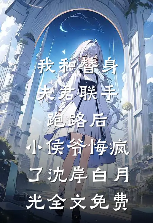 我和替身夫君联手跑路后，小侯爷悔疯了沈岸白月光全文免费