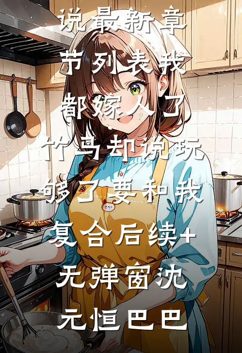 我都嫁人了,竹马却说玩够了要和我复合后续+无弹窗