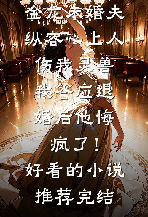 金龙未婚夫纵容心上人伤我灵兽，我答应退婚后他悔疯了！好看的小说推荐完结