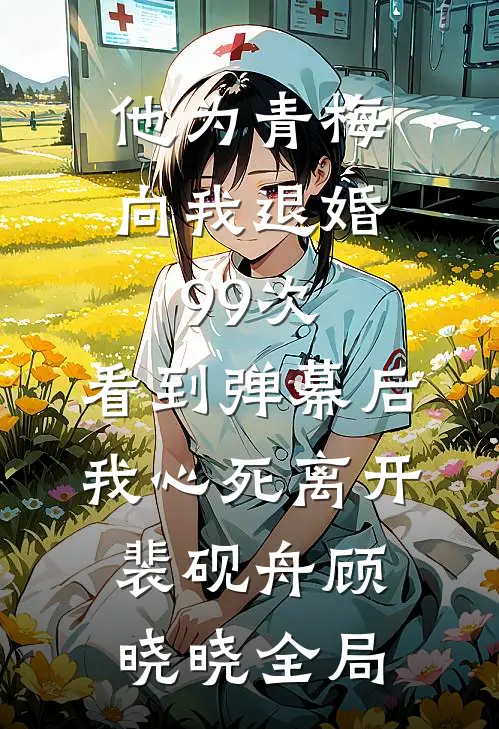 他为青梅向我退婚99次，看到弹幕后我心死离开裴砚舟顾晓晓全局