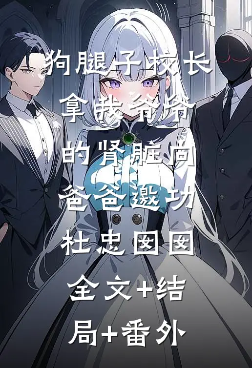 狗腿子校长拿我爷爷的肾脏向爸爸邀功杜忠囡囡:全文+结局+番外