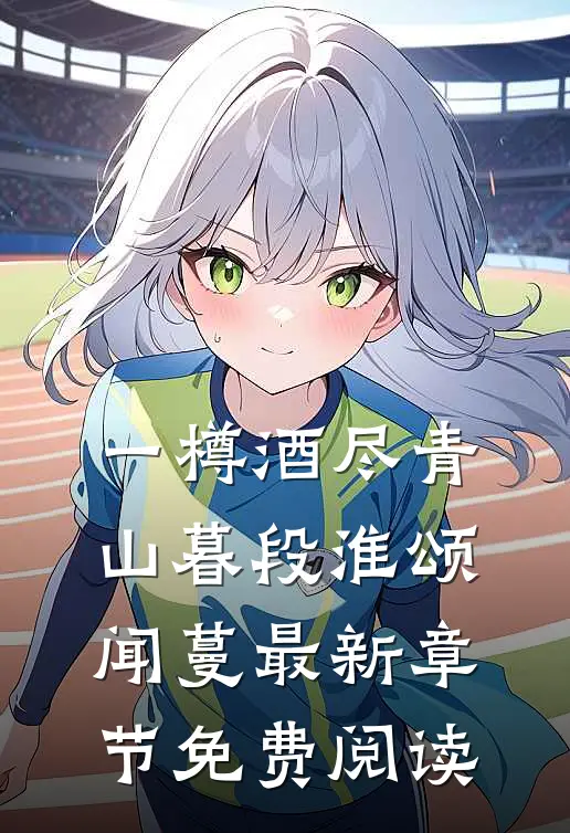 一樽酒尽青山暮段淮颂闻蔓最新章节免费阅读
