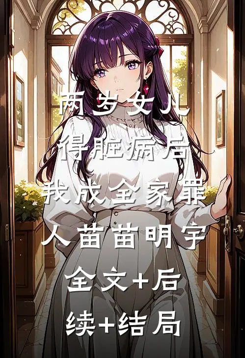 两岁女儿得脏病后，我成全家罪人苗苗明宇:全文+后续+结局