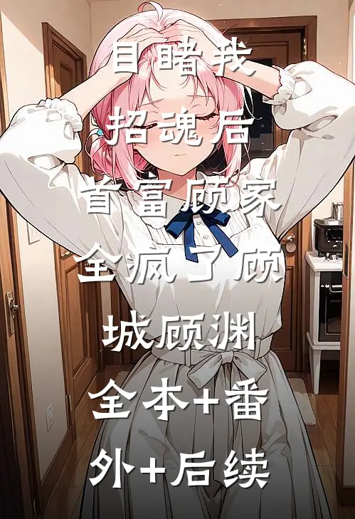 目睹我招魂后，首富顾家全疯了顾城顾渊:全本+番外+后续