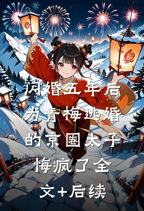 闪婚五年后，为青梅逃婚的京圈太子悔疯了全文+后续