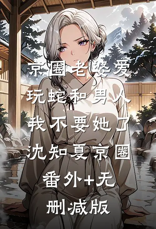 京圈老婆爱玩蛇和男人，我不要她了沈知夏京圈:番外+无删减版