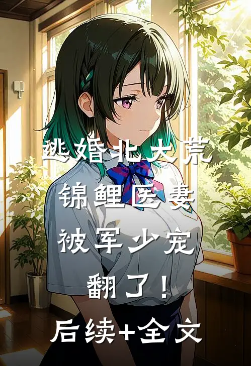 逃婚北大荒，锦鲤医妻被军少宠翻了！后续+全文