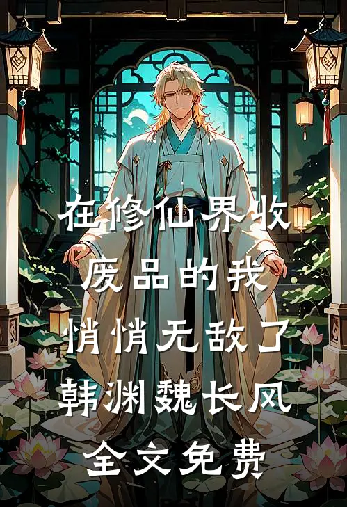 在修仙界收废品的我，悄悄无敌了韩渊魏长风全文免费