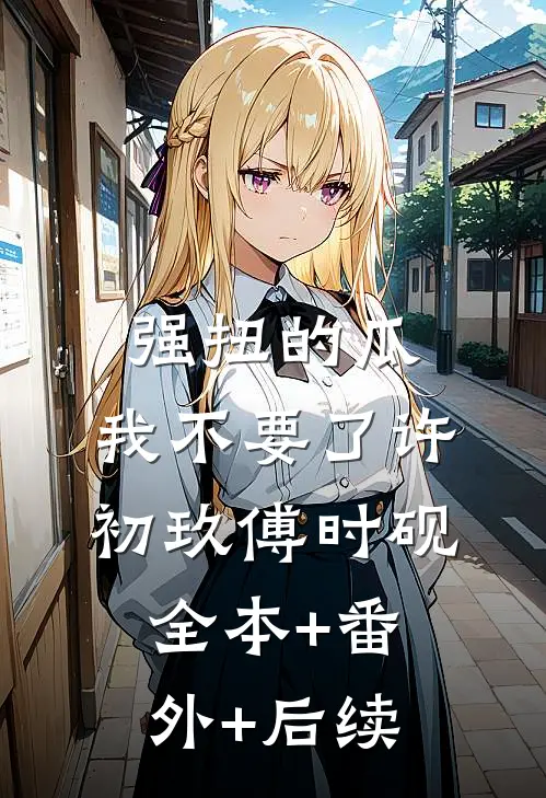 强扭的瓜，我不要了许初玖傅时砚:全本+番外+后续