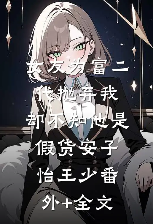 女友为富二代抛弃我，却不知他是假货安子怡王少(番外)+(全文)