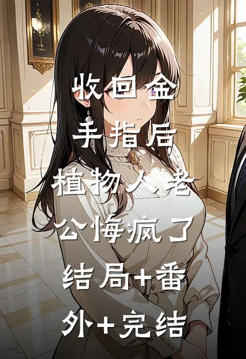收回金手指后，植物人老公悔疯了:结局+番外+完结