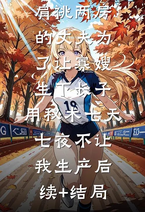 肩祧两房的丈夫为了让寡嫂生下长子，用秘术七天七夜不让我生产后续+结局