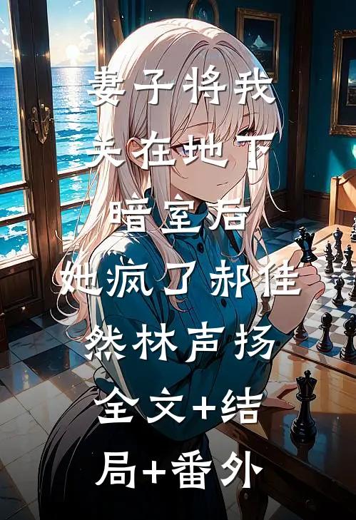 妻子将我关在地下暗室后，她疯了郝佳然林声扬:全文+结局+番外