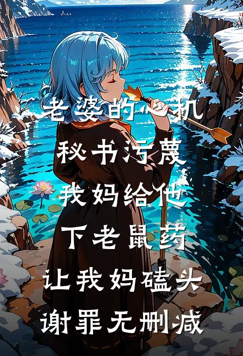 老婆的心机秘书污蔑我妈给他下老鼠药，让我妈磕头谢罪无删减