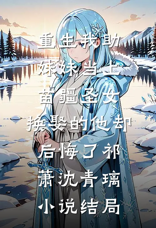 重生我助妹妹当上苗疆圣女，换娶的他却后悔了祁萧沈青璃小说结局