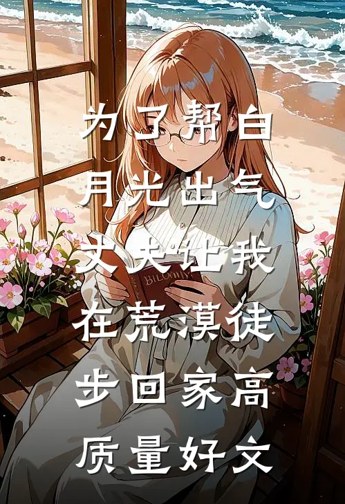 为了帮白月光出气，丈夫让我在荒漠徒步回家高质量好文