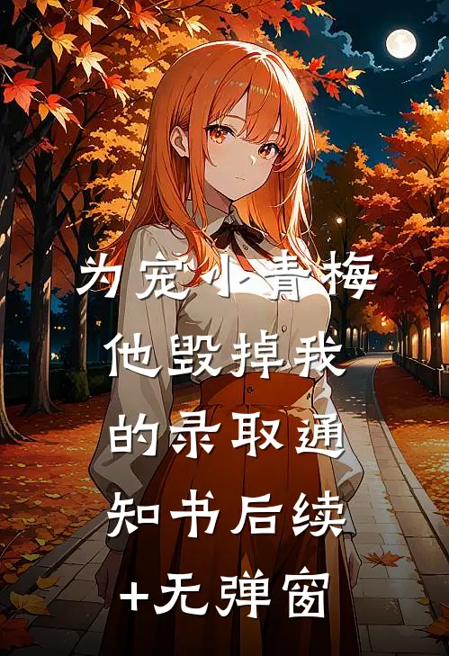 为宠小青梅，他毁掉我的录取通知书后续+无弹窗