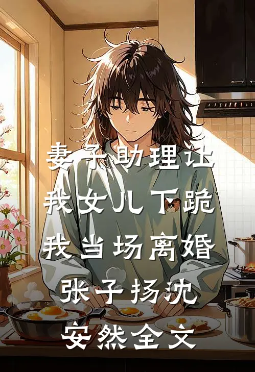妻子助理让我女儿下跪，我当场离婚张子扬沈安然全文