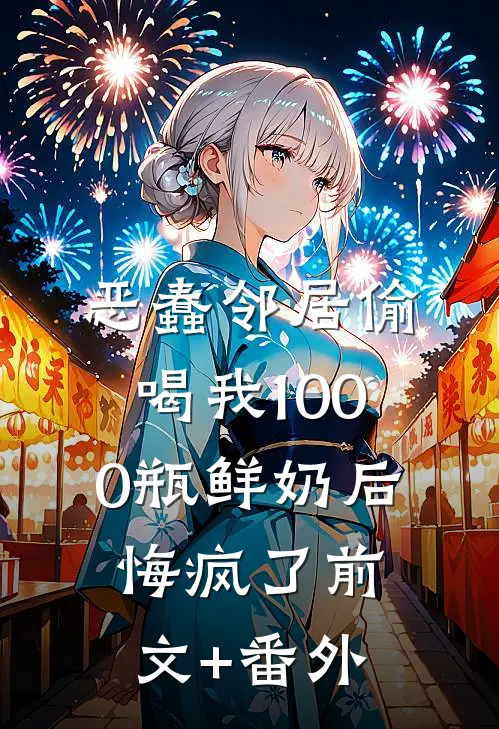 恶蠢邻居偷喝我1000瓶鲜奶后，悔疯了前文+番外