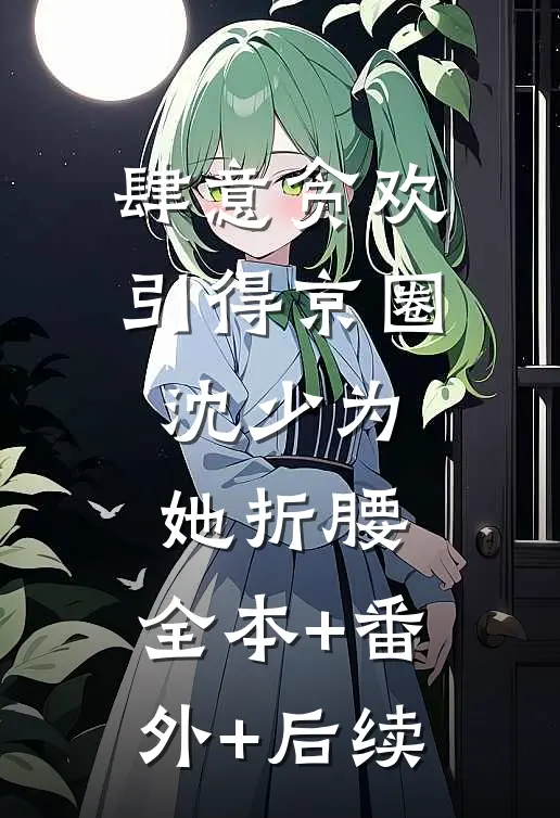肆意贪欢，引得京圈沈少为她折腰:全本+番外+后续