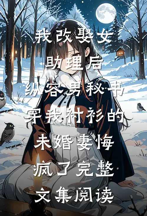 我改娶女助理后，纵容男秘书穿我衬衫的未婚妻悔疯了完整文集阅读