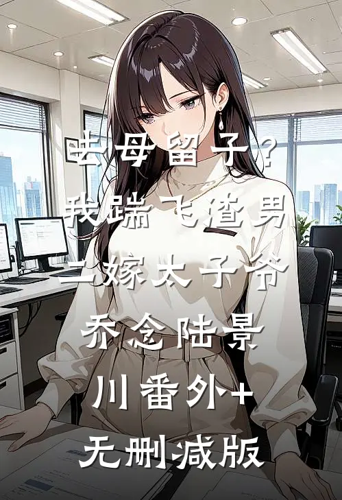 去母留子？我踹飞渣男二嫁太子爷乔念陆景川:番外+无删减版