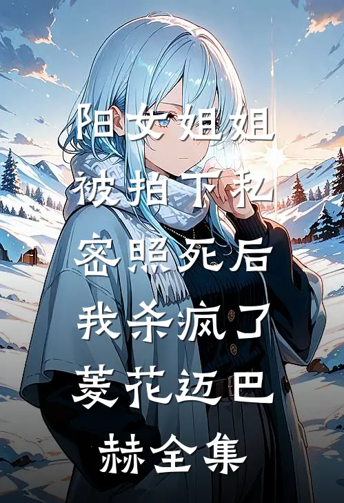 阳女姐姐被拍下私密照死后，我杀疯了菱花迈巴赫全集