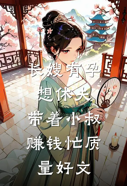 长嫂有孕想休夫，带着小叔赚钱忙质量好文