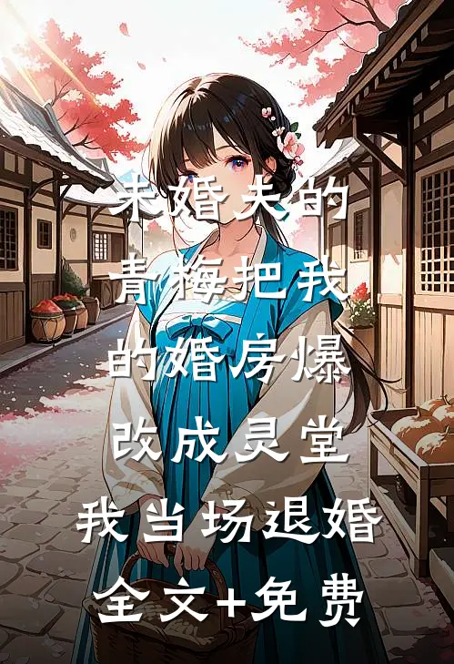 未婚夫的青梅把我的婚房爆改成灵堂，我当场退婚全文+免费