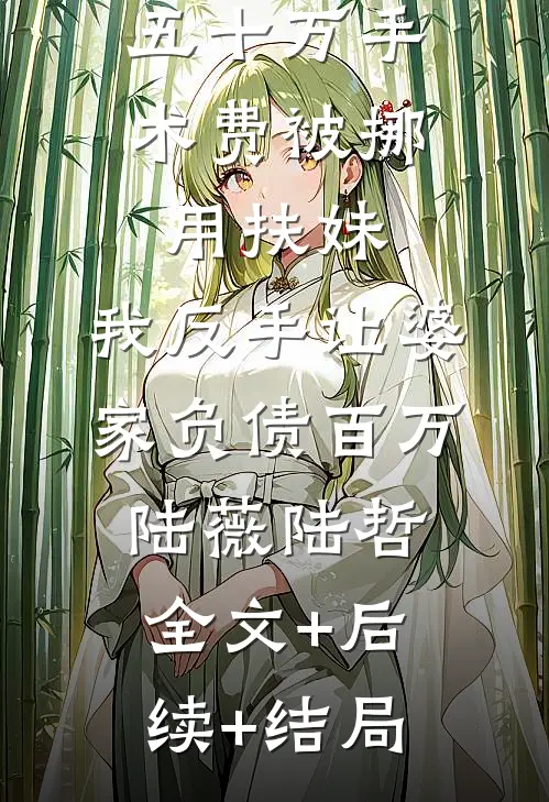 五十万手术费被挪用扶妹，我反手让婆家负债百万陆薇陆哲:全文+后续+结局