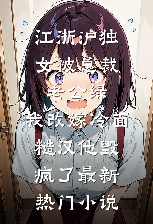 江浙沪独女被总裁老公绿，我改嫁冷面糙汉他毁疯了最新热门小说