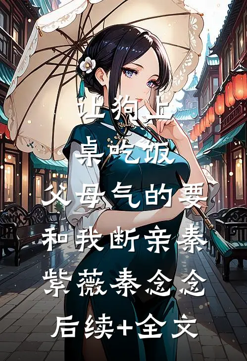让狗上桌吃饭，父母气的要和我断亲秦紫薇秦念念后续+全文
