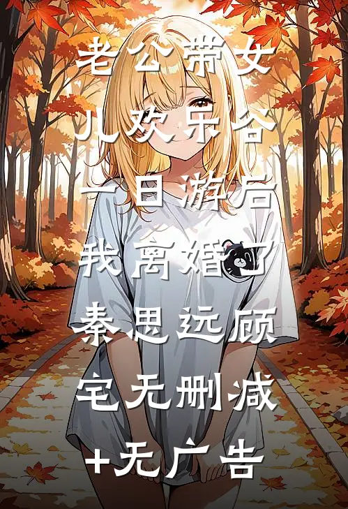 老公带女儿欢乐谷一日游后，我离婚了秦思远顾宅无删减+无广告