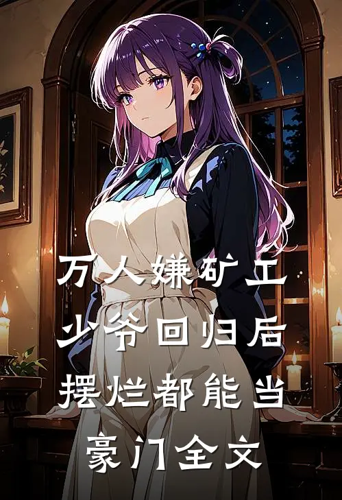 万人嫌矿工少爷回归后，摆烂都能当豪门全文