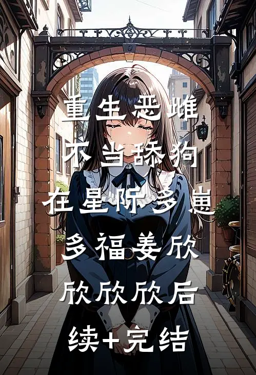 重生恶雌不当舔狗，在星际多崽多福姜欣欣欣欣后续+完结