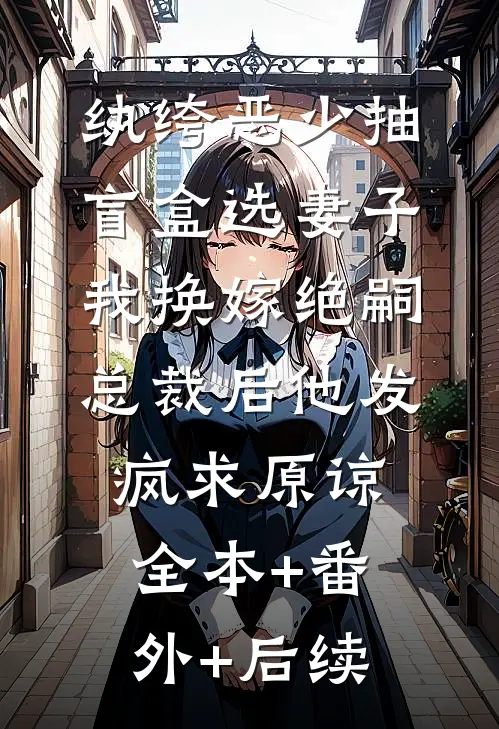纨绔恶少抽盲盒选妻子，我换嫁绝嗣总裁后他发疯求原谅:全本+番外+后续