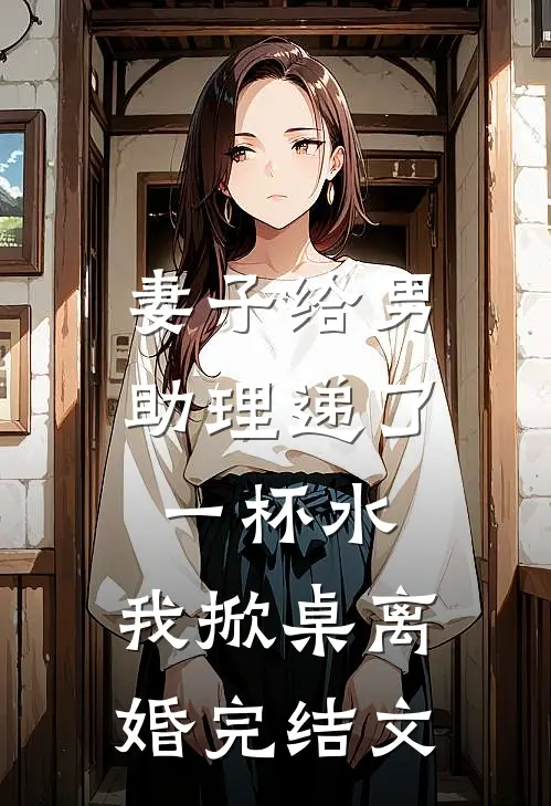 妻子给男助理递了一杯水，我掀桌离婚完结文