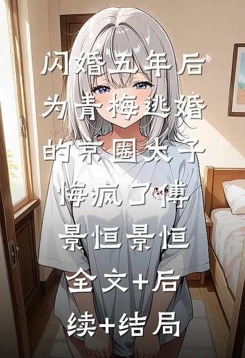 闪婚五年后，为青梅逃婚的京圈太子悔疯了傅景恒景恒:全文+后续+结局
