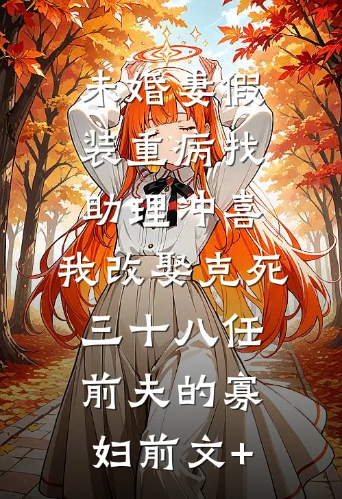 未婚妻假装重病找助理冲喜，我改娶克死三十八任前夫的寡妇前文+