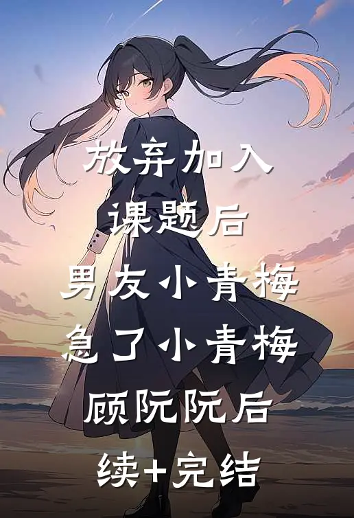放弃加入课题后，男友小青梅急了小青梅顾阮阮后续+完结