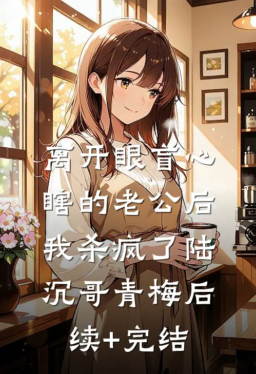 离开眼盲心瞎的老公后，我杀疯了陆沉哥青梅后续+完结