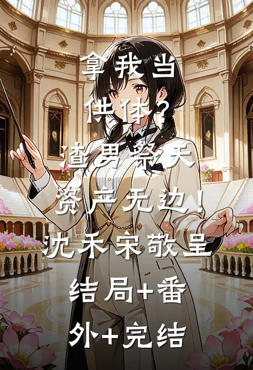 拿我当供体？渣男祭天，资产无边！沈禾宋敬呈结局+番外+完结