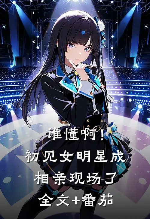 谁懂啊！初见女明星成相亲现场了全文+番茄