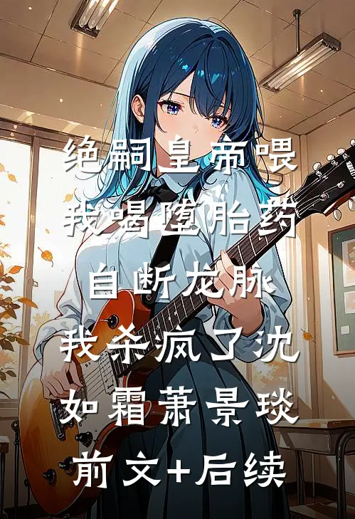 绝嗣皇帝喂我喝堕胎药自断龙脉，我杀疯了沈如霜萧景琰前文+后续