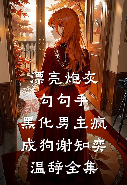漂亮炮灰勾勾手，黑化男主疯成狗谢知奕温辞全集