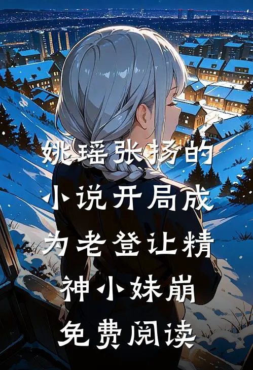 姚瑶张扬的小说开局成为老登让精神小妹崩免费阅读